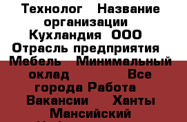 Технолог › Название организации ­ Кухландия, ООО › Отрасль предприятия ­ Мебель › Минимальный оклад ­ 70 000 - Все города Работа » Вакансии   . Ханты-Мансийский,Нефтеюганск г.